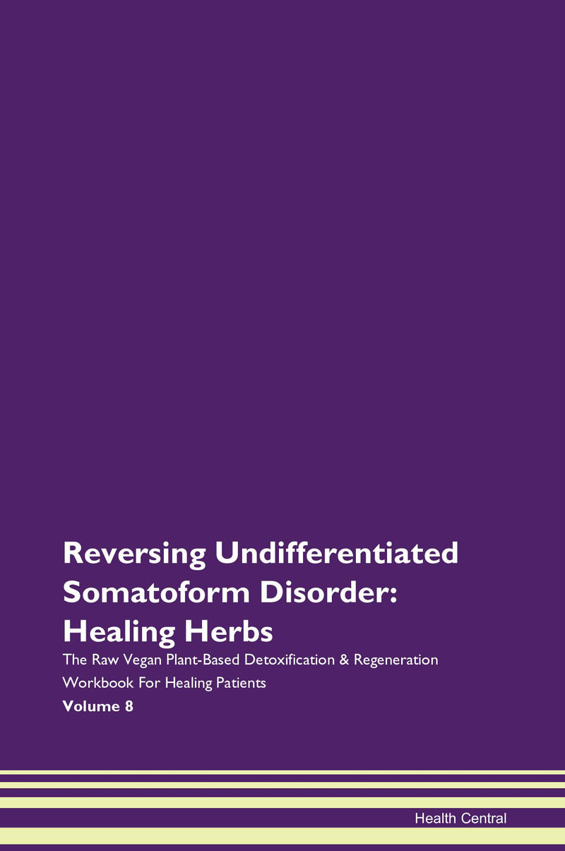 Reversing Undifferentiated Somatoform Disorder: Healing Herbs The Raw Vegan Plant-Based Detoxification & Regeneration Workbook for Healing Patients. Volume 8