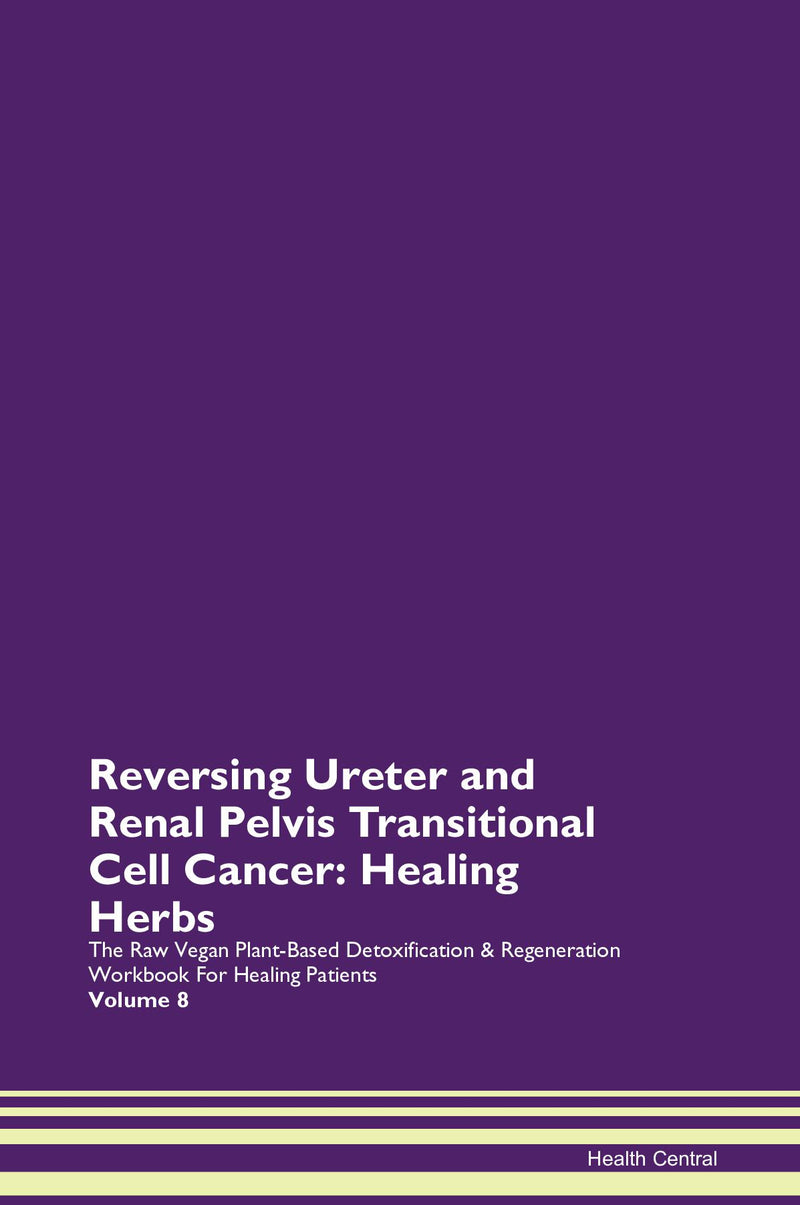 Reversing Ureter and Renal Pelvis Transitional Cell Cancer: Healing Herbs The Raw Vegan Plant-Based Detoxification & Regeneration Workbook for Healing Patients. Volume 8