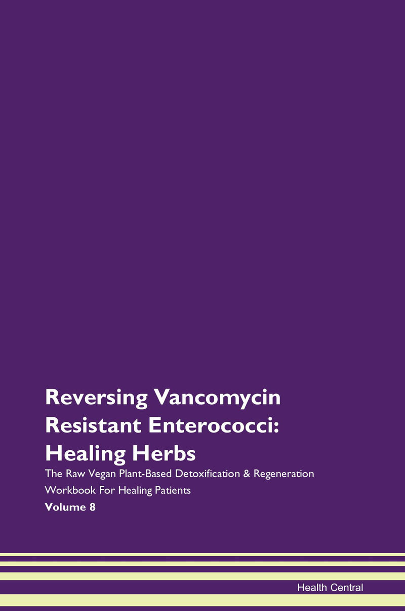 Reversing Vancomycin Resistant Enterococci: Healing Herbs The Raw Vegan Plant-Based Detoxification & Regeneration Workbook for Healing Patients. Volume 8
