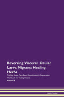Reversing Visceral  Ocular Larva Migrans: Healing Herbs The Raw Vegan Plant-Based Detoxification & Regeneration Workbook for Healing Patients. Volume 8