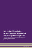Reversing Vitamin B2 (Ariboflavinosis Riboflavin) Deficiency: Healing Herbs The Raw Vegan Plant-Based Detoxification & Regeneration Workbook for Healing Patients. Volume 8