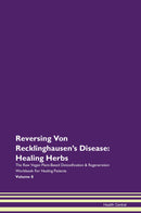 Reversing Von Recklinghausen's Disease: Healing Herbs The Raw Vegan Plant-Based Detoxification & Regeneration Workbook for Healing Patients. Volume 8