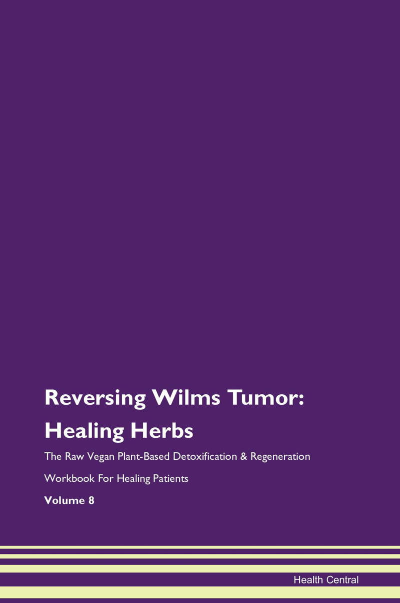 Reversing Wilms Tumor: Healing Herbs The Raw Vegan Plant-Based Detoxification & Regeneration Workbook for Healing Patients. Volume 8