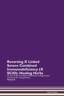 Reversing X Linked Severe Combined Immunodeficiency (X SCID): Healing Herbs The Raw Vegan Plant-Based Detoxification & Regeneration Workbook for Healing Patients. Volume 8