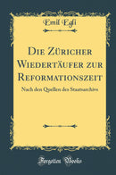 Die Züricher Wiedertäufer zur Reformationszeit: Nach den Quellen des Staatsarchivs (Classic Reprint)