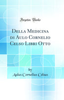 Della Medicina di Aulo Cornelio Celso Libri Otto (Classic Reprint)