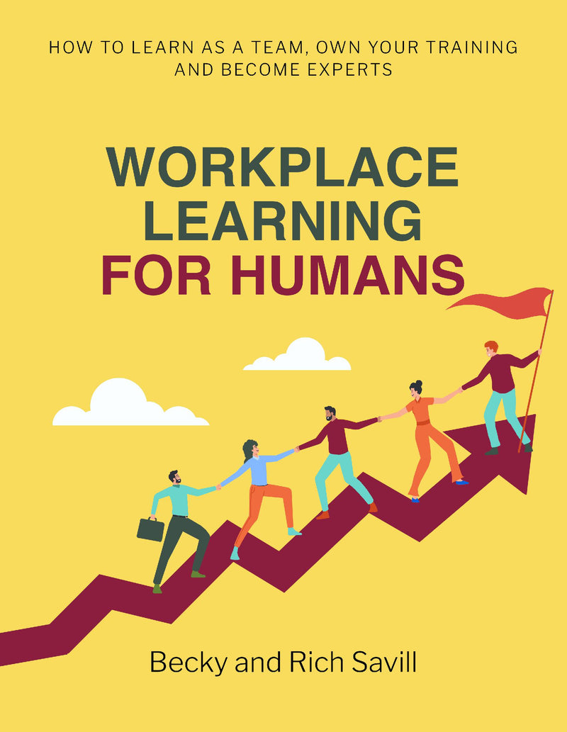 Workplace Learning For Humans: How To Learn as a Team, Own Your Training and Become Experts