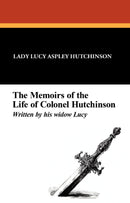 The Memoirs of the Life of Colonel Hutchinson, Written by His Widow Lucy