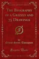 The Biography of a Grizzly and 75 Drawings (Classic Reprint)