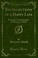 Recollections of a Happy Life, Vol. 1 of 2: Being the Autobiography of Marianne North (Classic Reprint)