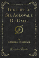 The Life of Sir Aglovale De Galis (Classic Reprint)