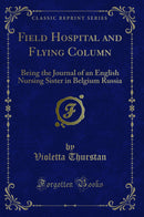 Field Hospital and Flying Column: Being the Journal of an English Nursing Sister in Belgium Russia (Classic Reprint)