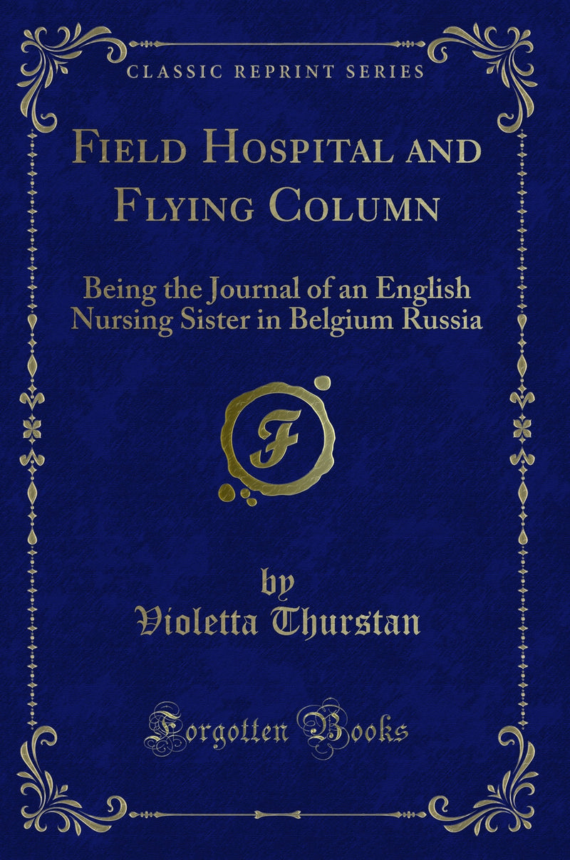 Field Hospital and Flying Column: Being the Journal of an English Nursing Sister in Belgium Russia (Classic Reprint)