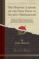 The Masonic Ladder, or the Nine Steps to Ancient Freemasonry: Being a Practical Exhibit, in Prose and Verse, of the Moral Precepts, Traditions, Scriptural Instructions and Allegories of the Degrees of Entered Apprentice, Fellow Craft, Master Mason, M