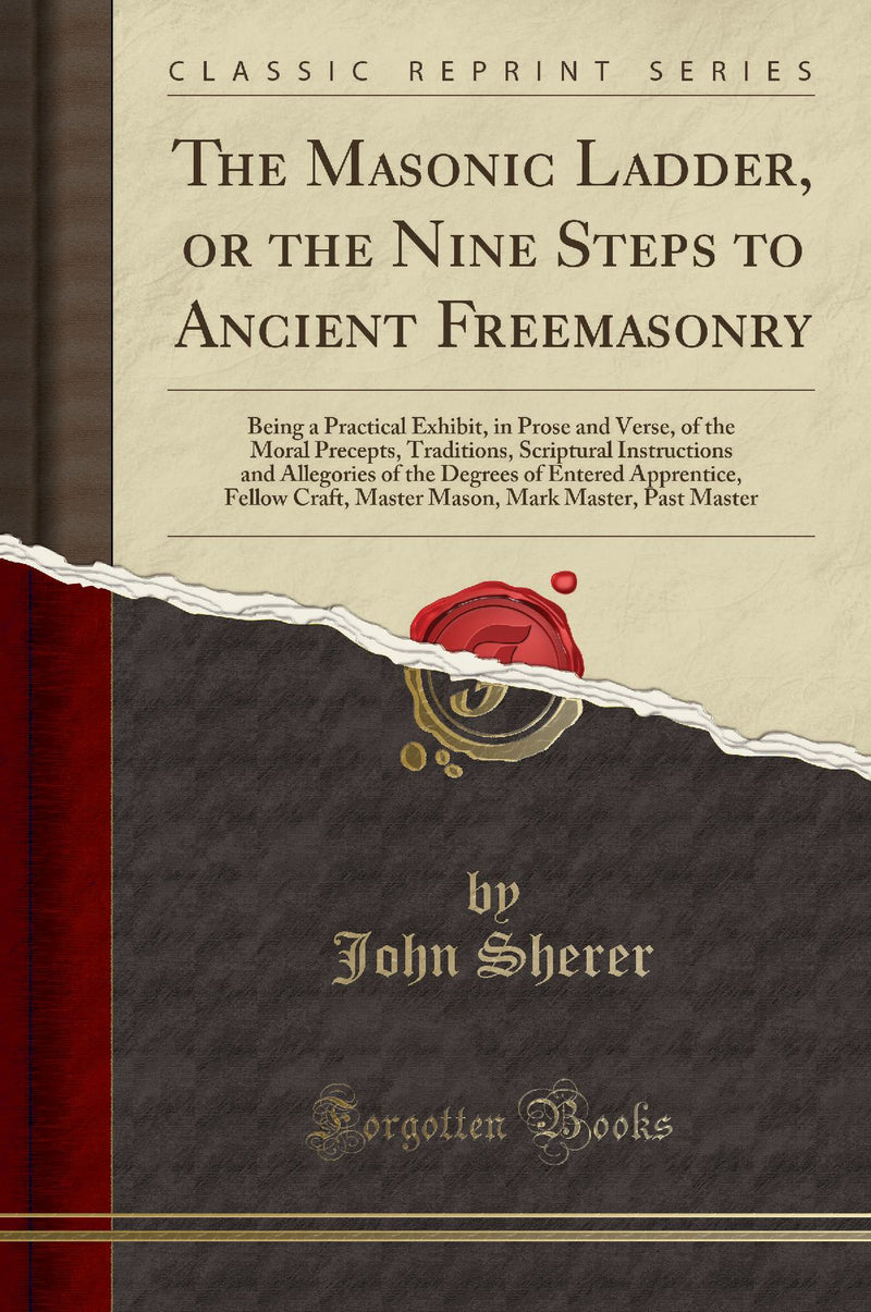 The Masonic Ladder, or the Nine Steps to Ancient Freemasonry: Being a Practical Exhibit, in Prose and Verse, of the Moral Precepts, Traditions, Scriptural Instructions and Allegories of the Degrees of Entered Apprentice, Fellow Craft, Master Mason, M