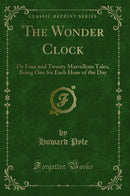 The Wonder Clock: Or Four and Twenty Marvellous Tales, Being One for Each Hour of the Day (Classic Reprint)