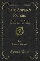 The Aspern Papers: The Turn of the Screw the Liar the Two Faces (Classic Reprint)