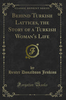 Behind Turkish Lattices, the Story of a Turkish Woman''s Life (Classic Reprint)