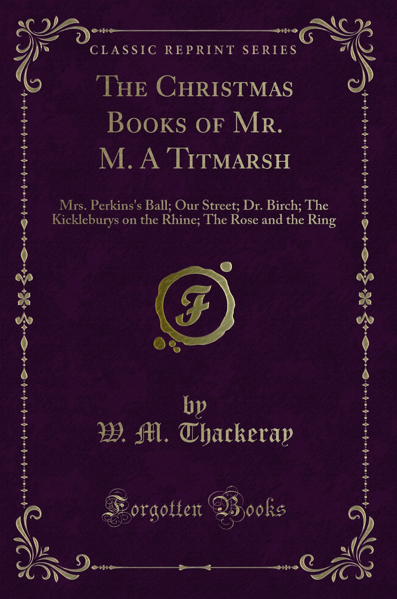 The Christmas Books of Mr. M. A Titmarsh: Mrs. Perkins''s Ball; Our Street; Dr. Birch; The Kickleburys on the Rhine; The Rose and the Ring (Classic Reprint)