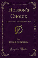 Hobson''s Choice: A Lancashire Comedy in Four Acts (Classic Reprint)