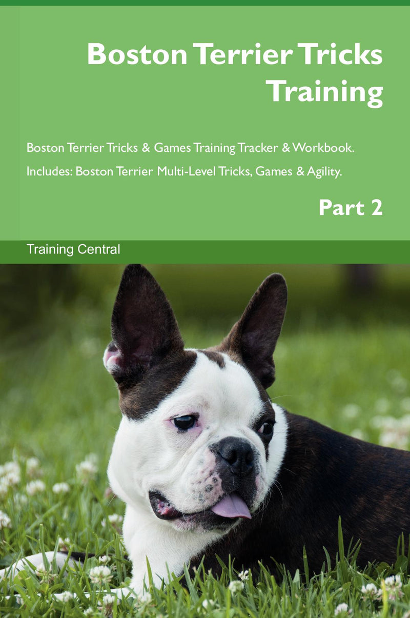 Boston Terrier Tricks Training Boston Terrier Tricks & Games Training Tracker & Workbook.  Includes: Boston Terrier Multi-Level Tricks, Games & Agility. Part 2