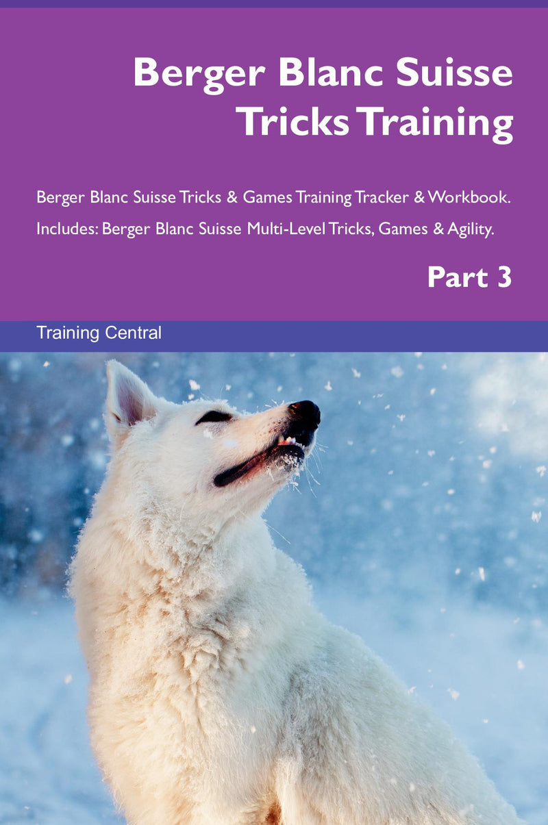 Berger Blanc Suisse Tricks Training Berger Blanc Suisse Tricks & Games Training Tracker & Workbook.  Includes: Berger Blanc Suisse Multi-Level Tricks, Games & Agility. Part 3