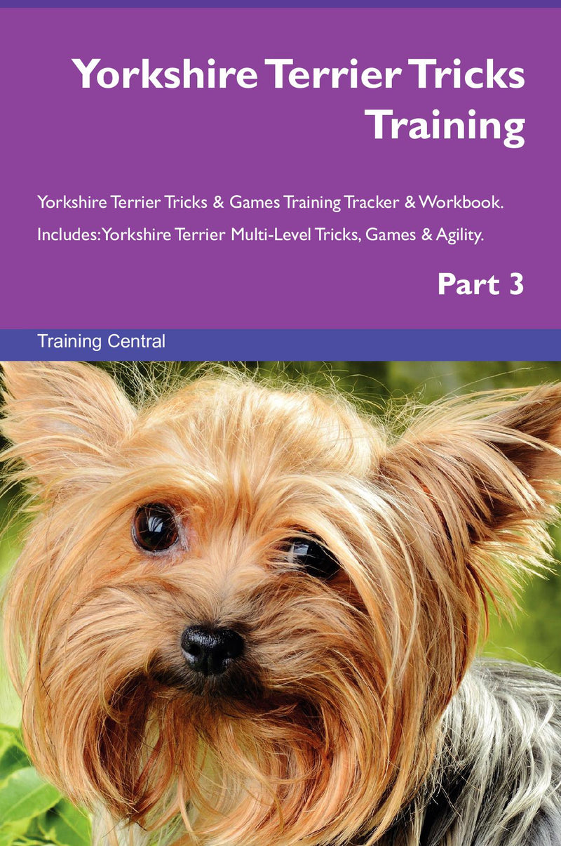 Yorkshire Terrier Tricks Training Yorkshire Terrier Tricks & Games Training Tracker & Workbook.  Includes: Yorkshire Terrier Multi-Level Tricks, Games & Agility. Part 3