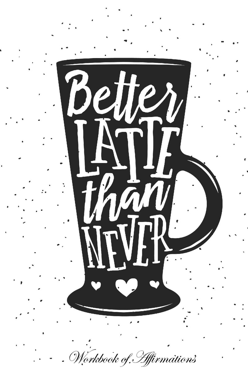 Better Latte Than Never Workbook of Affirmations Better Latte Than Never Workbook of Affirmations: Bullet Journal, Food Diary, Recipe Notebook, Planner, To Do List, Scrapbook, Academic Notepad