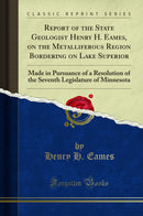 Report of the State Geologist Henry H. Eames, on the Metalliferous Region Bordering on Lake Superior: Made in Pursuance of a Resolution of the Seventh Legislature of Minnesota (Classic Reprint)