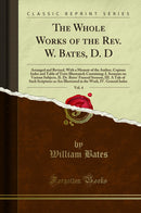 The Whole Works of the Rev. W. Bates, D. D, Vol. 4: Arranged and Revised, With a Memoir of the Author, Copious Index and Table of Texts Illustrated; Containing: I. Sermons on Various Subjects, II. Dr. Bates' Funeral Sermon, III. A Tale of Such Scriptures 