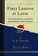 First Lessons in Latin: Or an Introduction to Andrews and Stoddard's Latin Grammar (Classic Reprint)