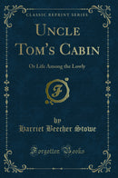 Uncle Tom's Cabin: Or Life Among the Lowly (Classic Reprint)