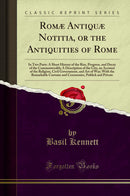 Romæ Antiquæ Notitia, or the Antiquities of Rome: In Two Parts: A Short History of the Rise, Progress, and Decay of the Commonwealth; A Description of the City, an Account of the Religion, Civil Government, and Art of War; With the Remarkable Customs and