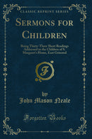 Sermons for Children: Being Thirty-Three Short Readings Addressed to the Children of S. Margaret's Home, East Grinsted (Classic Reprint)