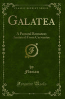 Galatea: A Pastoral Romance; Imitated From Cervantes (Classic Reprint)