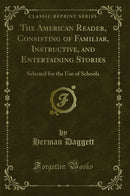 The American Reader, Consisting of Familiar, Instructive, and Entertaining Stories: Selected for the Use of Schools (Classic Reprint)