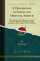 A Description of Indian and Oriental Armour: Illustrated From the Collection Formerly in the India Office, Now Exhibited at South Kensington, and the Author's Private Collection (Classic Reprint)