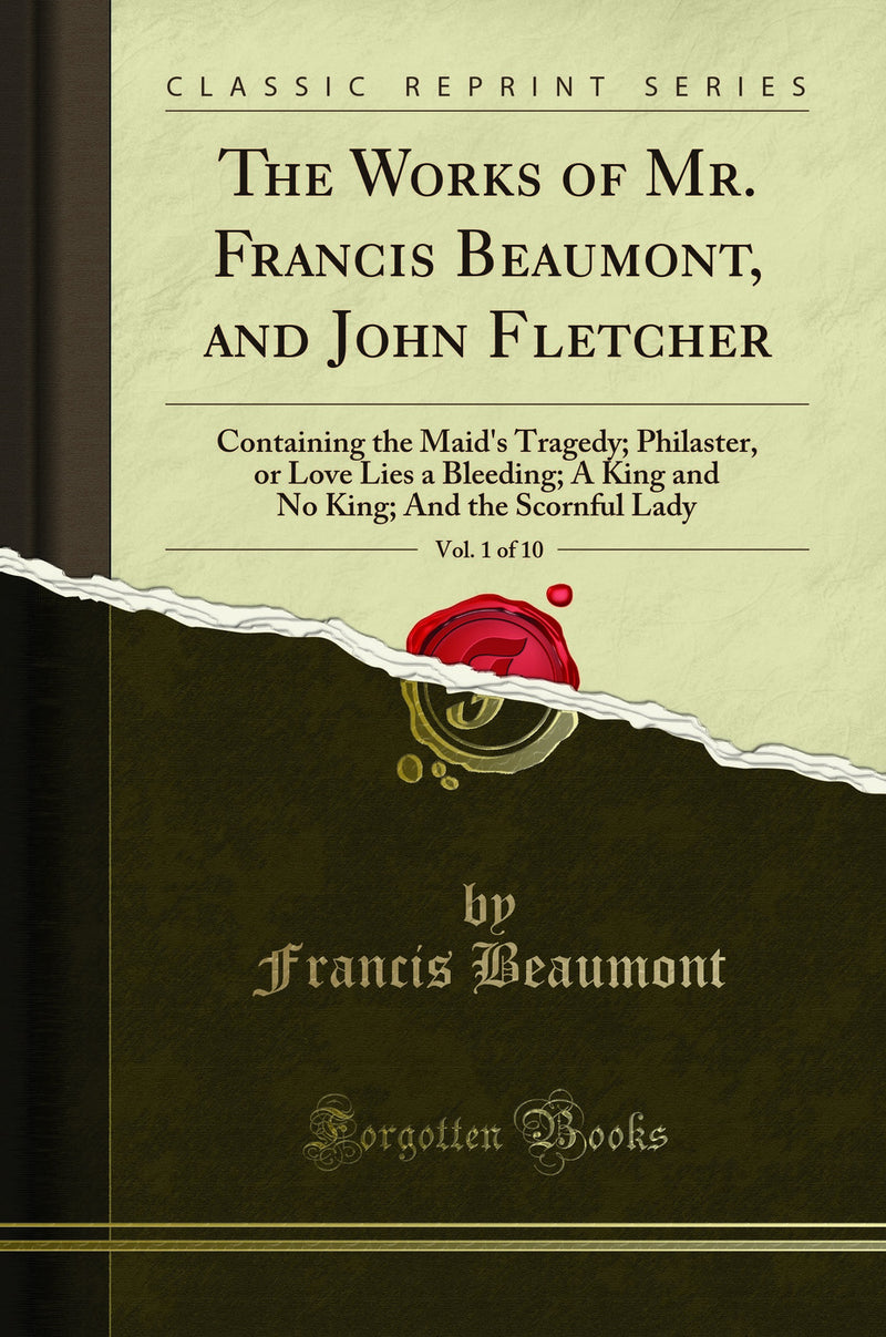 The Works of Mr. Francis Beaumont, and John Fletcher, Vol. 1 of 10: Containing the Maid's Tragedy; Philaster, or Love Lies a Bleeding; A King and No King; And the Scornful Lady (Classic Reprint)