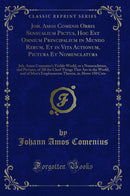 Joh. Amos Comenii Orbis Sensualium Pictus, Hoc Est Omnium Principalium in Mundo Rerum, Et in Vita Actionum, Pictura Et Nomenclatura: Joh. Amos Comenius''s Visible World, or a Nomenclature, and Pictures, of All the Chief Things That Are in the World, a