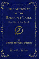 The Autocrat of the Breakfast-Table: Every Man His Own Boswell (Classic Reprint)