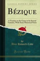 Bézique: A Treatise on the Game in Its Several Varieties, With Some Historical Notes (Classic Reprint)