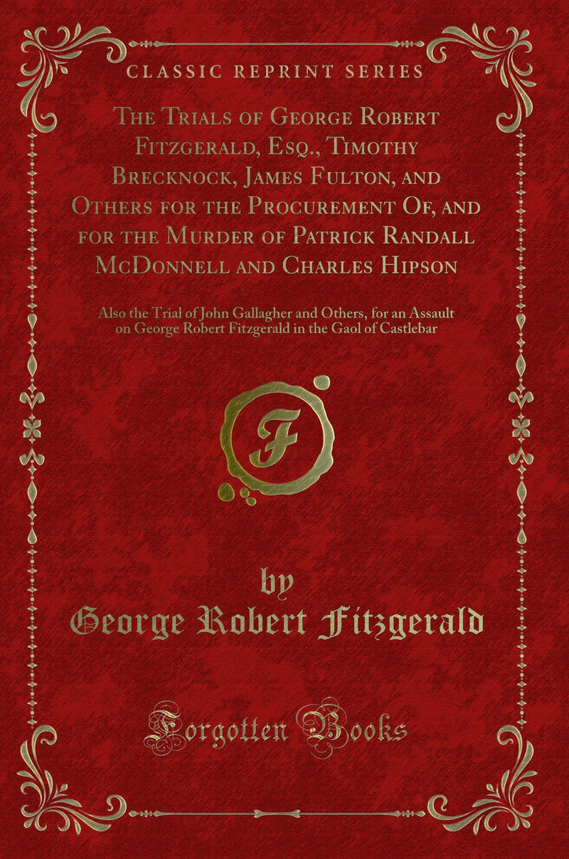 The Trials of George Robert Fitzgerald, Esq., Timothy Brecknock, James Fulton, and Others for the Procurement Of, and for the Murder of Patrick Randall McDonnell and Charles Hipson: Also the Trial of John Gallagher and Others, for an Assault on George Rob