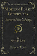 Modern Flash Dictionary: Containing All the Cant Words, Slang Terms, and Flash Phrases, Now in Vogue (Classic Reprint)