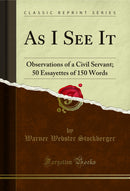 As I See It: Observations of a Civil Servant; 50 Essayettes of 150 Words (Classic Reprint)
