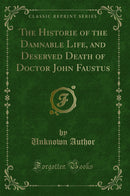 The Historie of the Damnable Life, and Deserved Death of Doctor John Faustus (Classic Reprint)
