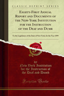 Eighty-First Annual Report and Documents of the New-York Institution for the Instruction of the Deaf and Dumb: To the Legislature of the State of New York, for the Year 1899 (Classic Reprint)