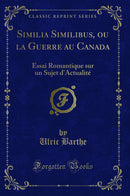 Similia Similibus, ou la Guerre au Canada: Essai Romantique sur un Sujet d'Actualité (Classic Reprint)