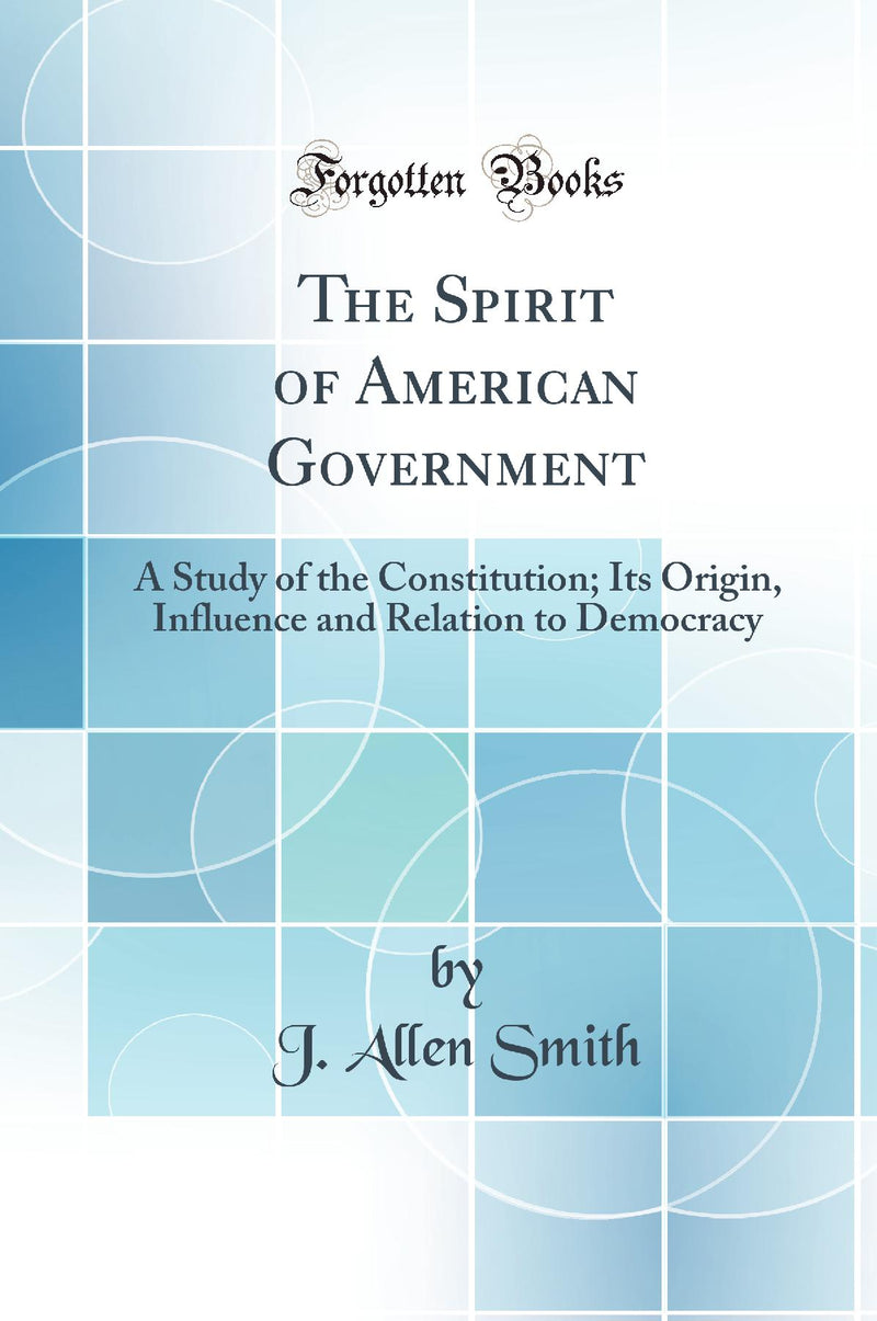 The Spirit of American Government: A Study of the Constitution; Its Origin, Influence and Relation to Democracy (Classic Reprint)