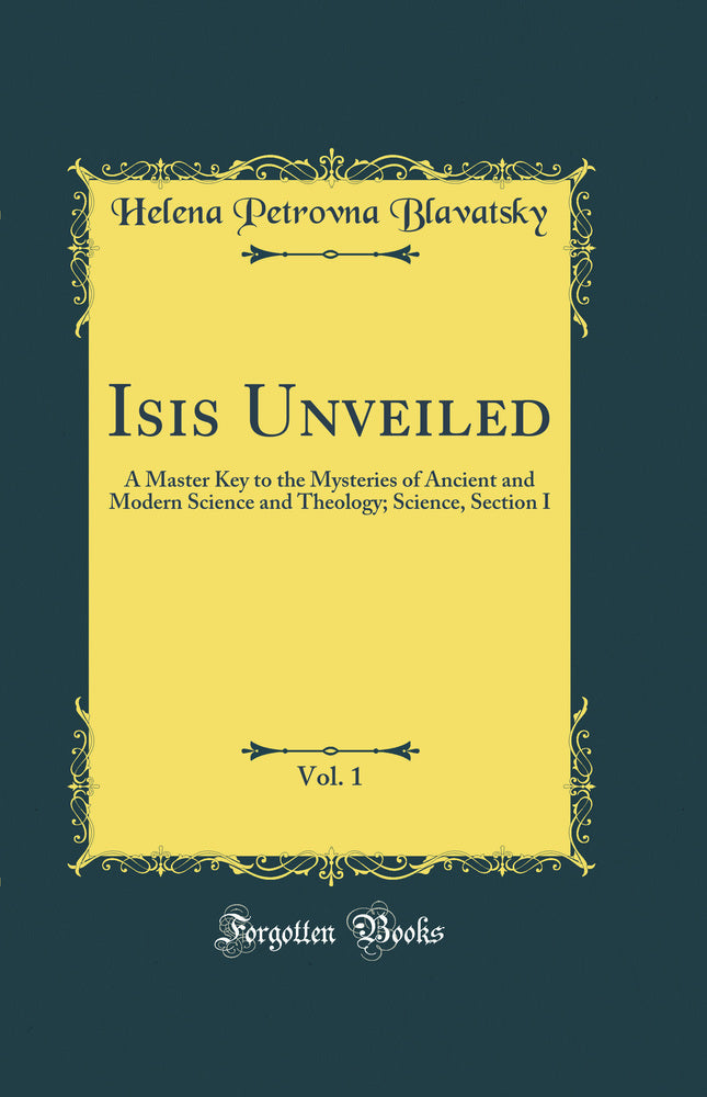 Isis Unveiled, Vol. 1: A Master Key to the Mysteries of Ancient and Modern Science and Theology; Science, Section I (Classic Reprint)