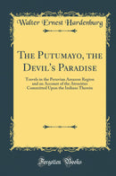 The Putumayo, the Devil''s Paradise: Travels in the Peruvian Amazon Region and an Account of the Atrocities Committed Upon the Indians Therein (Classic Reprint)